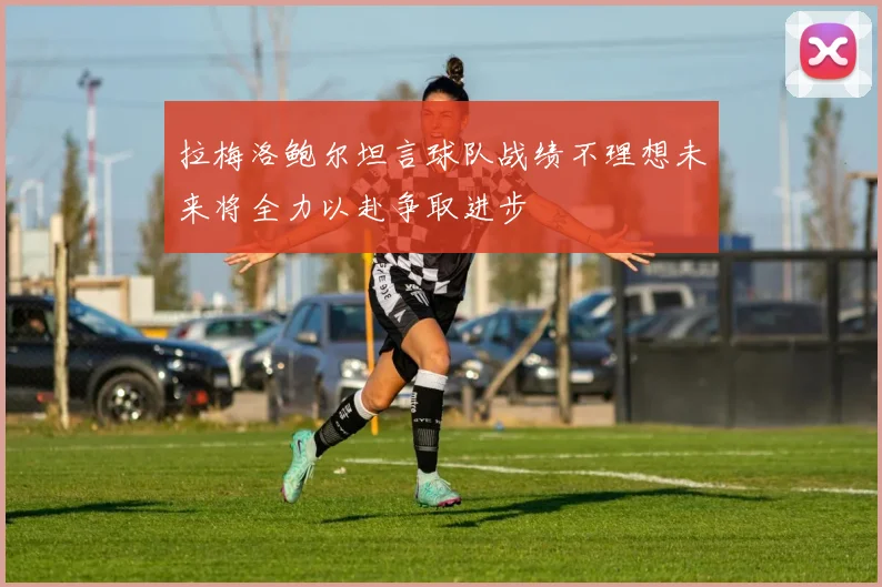 拉梅洛鲍尔坦言球队战绩不理想未来将全力以赴争取进步