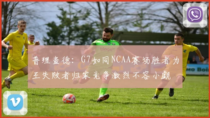 普理查德：G7如同NCAA赛场胜者为王失败者归家竞争激烈不容小觑