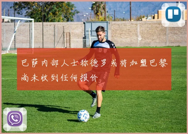巴萨内部人士称德罗或将加盟巴黎尚未收到任何报价