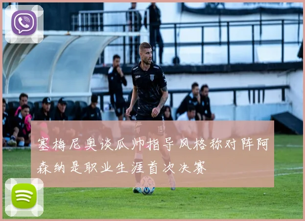 塞梅尼奥谈瓜帅指导风格称对阵阿森纳是职业生涯首次决赛