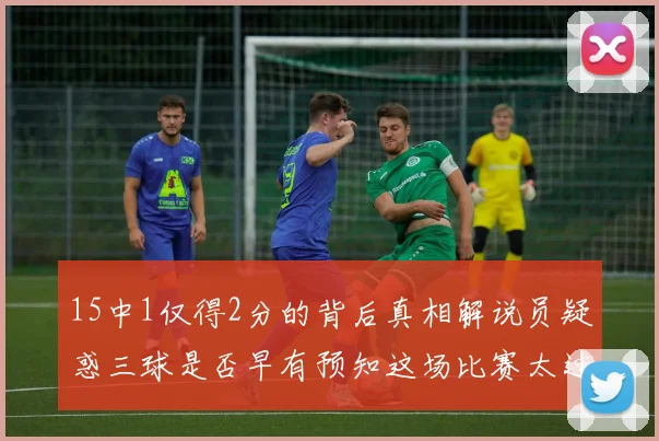 15中1仅得2分的背后真相解说员疑惑三球是否早有预知这场比赛太过抽象