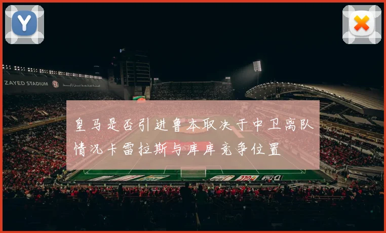 皇马是否引进鲁本取决于中卫离队情况卡雷拉斯与库库竞争位置