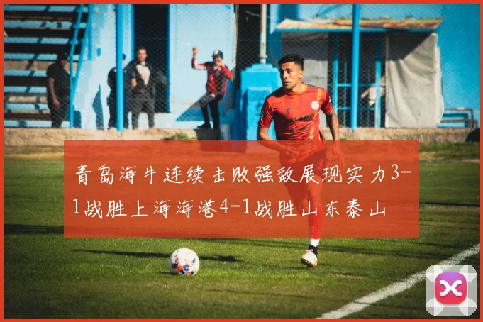 青岛海牛连续击败强敌展现实力3-1战胜上海海港4-1战胜山东泰山