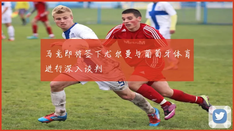 马竞即将签下尤尔曼与葡萄牙体育进行深入谈判