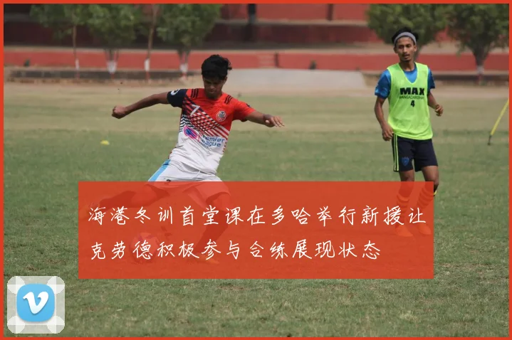 海港冬训首堂课在多哈举行新援让克劳德积极参与合练展现状态