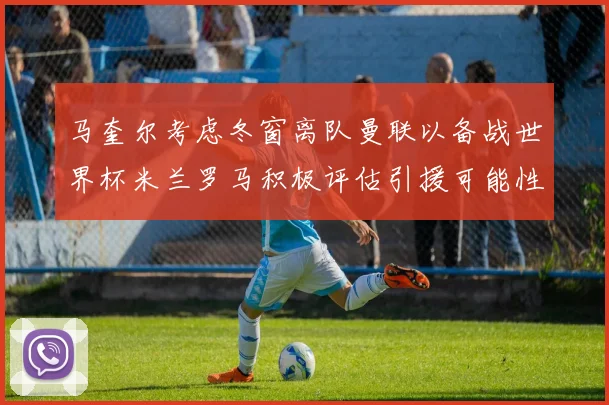 马奎尔考虑冬窗离队曼联以备战世界杯米兰罗马积极评估引援可能性