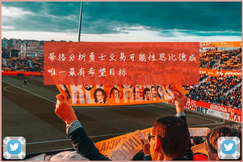 蒂格分析勇士交易可能性恩比德成唯一最有希望目标