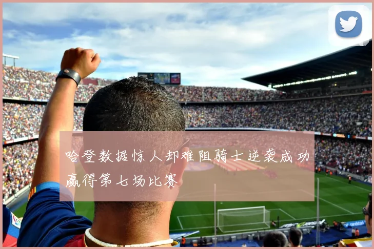 哈登数据惊人却难阻骑士逆袭成功赢得第七场比赛