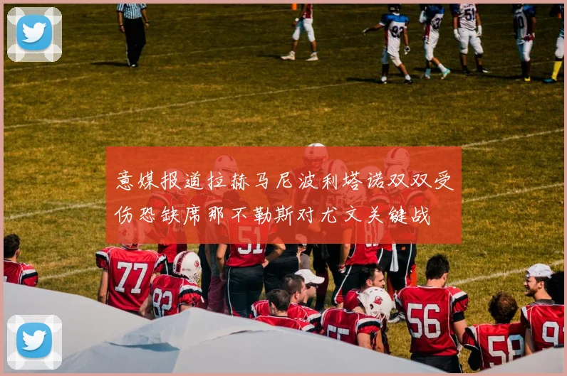 意媒报道拉赫马尼波利塔诺双双受伤恐缺席那不勒斯对尤文关键战