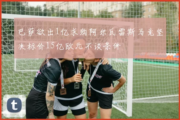 巴萨欲出1亿求购阿尔瓦雷斯马竞坚决标价15亿欧元不谈条件