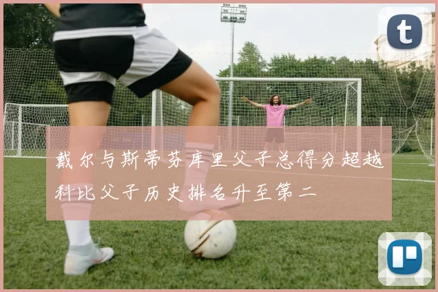 戴尔与斯蒂芬库里父子总得分超越科比父子历史排名升至第二