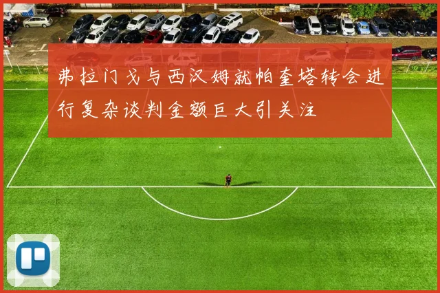 弗拉门戈与西汉姆就帕奎塔转会进行复杂谈判金额巨大引关注