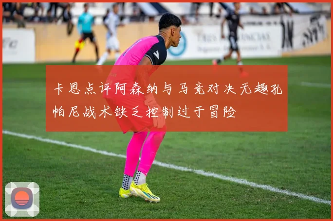 卡恩点评阿森纳与马竞对决无趣孔帕尼战术缺乏控制过于冒险