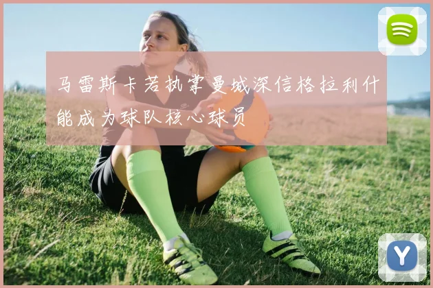 马雷斯卡若执掌曼城深信格拉利什能成为球队核心球员