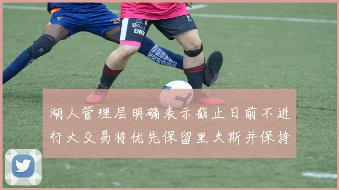 湖人管理层明确表示截止日前不进行大交易将优先保留里夫斯并保持灵活性
