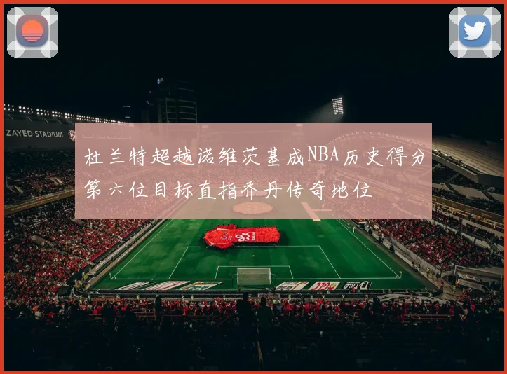 杜兰特超越诺维茨基成NBA历史得分第六位目标直指乔丹传奇地位