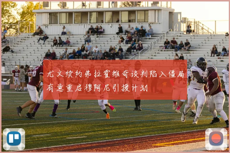 尤文续约弗拉霍维奇谈判陷入僵局有意重启穆阿尼引援计划