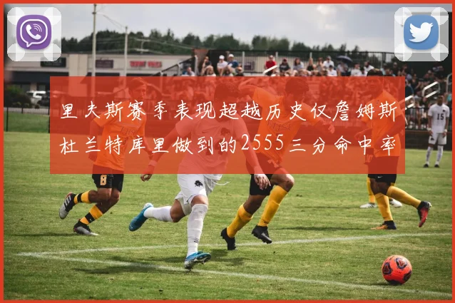 里夫斯赛季表现超越历史仅詹姆斯杜兰特库里做到的2555三分命中率50成就