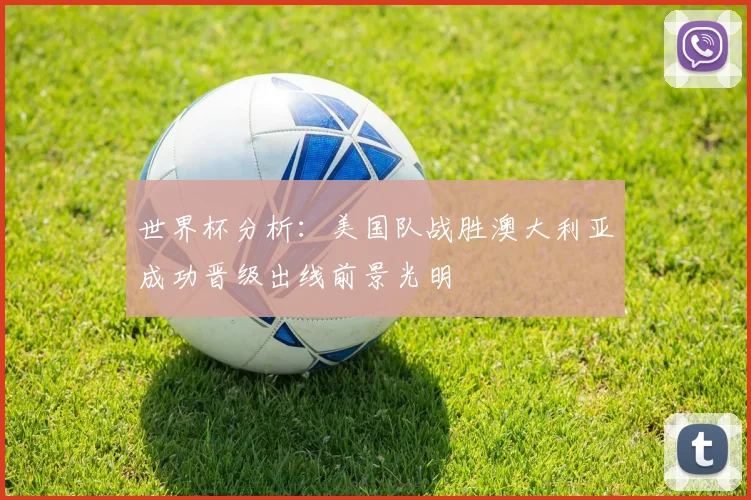 世界杯分析：美国队战胜澳大利亚成功晋级出线前景光明