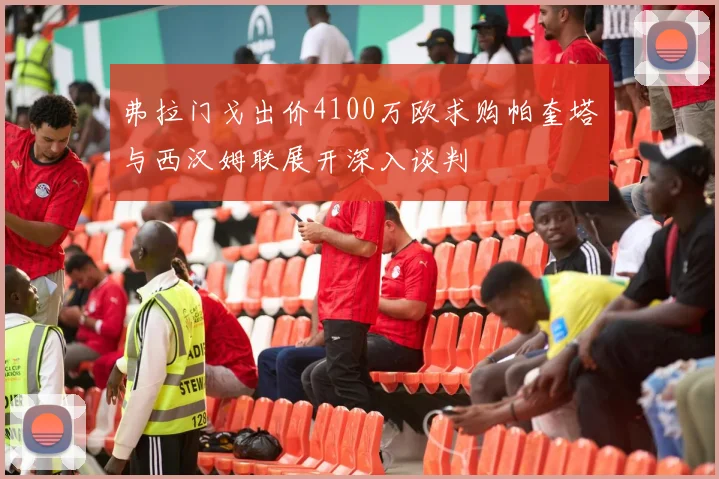 弗拉门戈出价4100万欧求购帕奎塔与西汉姆联展开深入谈判