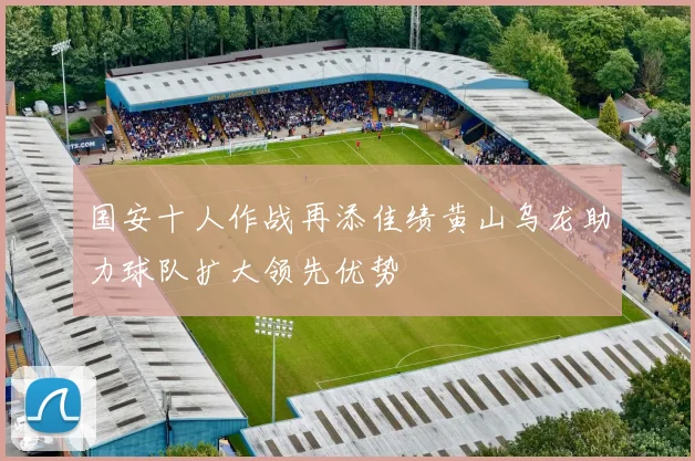 国安十人作战再添佳绩黄山乌龙助力球队扩大领先优势