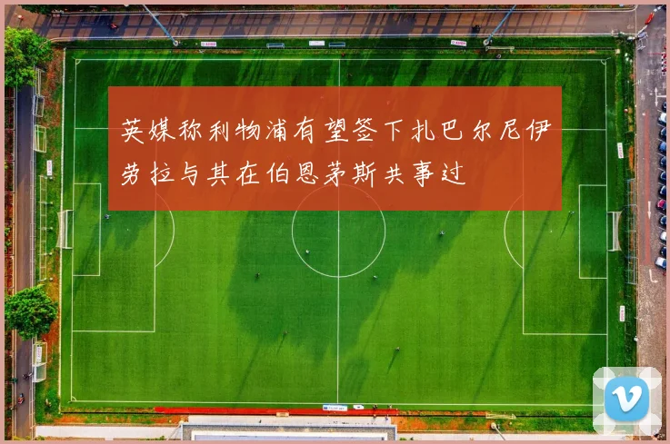 英媒称利物浦有望签下扎巴尔尼伊劳拉与其在伯恩茅斯共事过